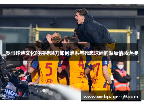 罗马球迷文化的独特魅力如何维系与死忠球迷的深厚情感连接