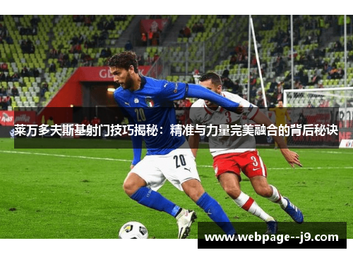 莱万多夫斯基射门技巧揭秘：精准与力量完美融合的背后秘诀