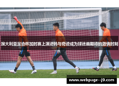 澳大利亚足协杯加时赛上演逆转与奇迹成为球迷最期待的激情时刻 澳大利亚足协杯加时赛上演逆转与奇迹成为球迷最期待的激情时刻