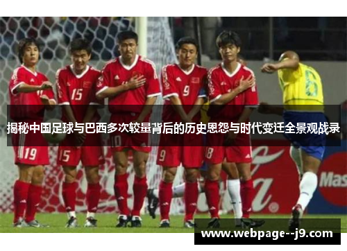 揭秘中国足球与巴西多次较量背后的历史恩怨与时代变迁全景观战录