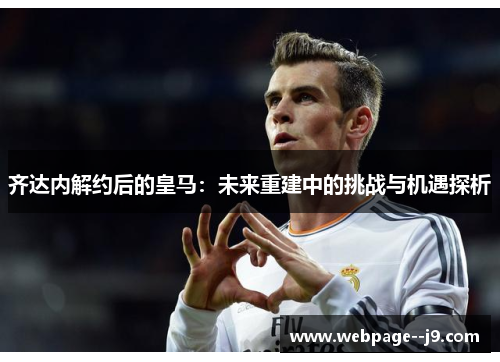 齐达内解约后的皇马：未来重建中的挑战与机遇探析