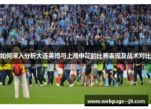 如何深入分析大连英博与上海申花的比赛表现及战术对比 如何深入分析大连英博与上海申花的比赛表现及战术对比