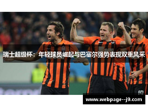 瑞士超级杯:年轻球员崛起与巴塞尔强势表现双重风采 瑞士超级杯:年轻球员崛起与巴塞尔强势表现双重风采