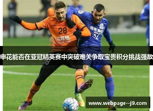 申花能否在亚冠精英赛中突破难关争取宝贵积分挑战强敌 申花能否在亚冠精英赛中突破难关争取宝贵积分挑战强敌