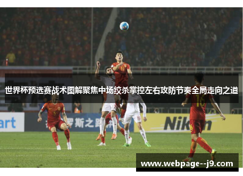 世界杯预选赛战术图解聚焦中场绞杀掌控左右攻防节奏全局走向之道 世界杯预选赛战术图解聚焦中场绞杀掌控左右攻防节奏全局走向之道