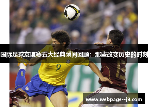 国际足球友谊赛五大经典瞬间回顾:那些改变历史的时刻 国际足球友谊赛五大经典瞬间回顾:那些改变历史的时刻
