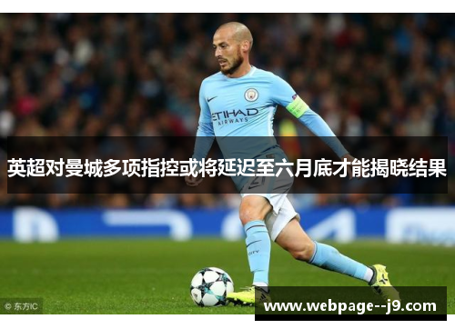 英超对曼城多项指控或将延迟至六月底才能揭晓结果 英超对曼城多项指控或将延迟至六月底才能揭晓结果