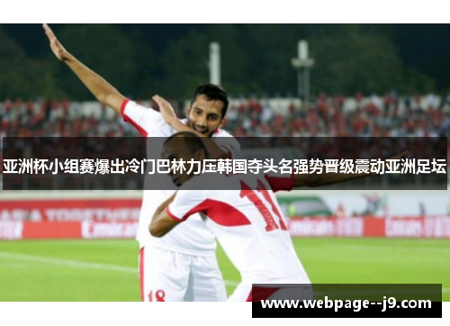 亚洲杯小组赛爆出冷门巴林力压韩国夺头名强势晋级震动亚洲足坛