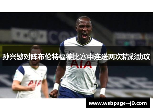 孙兴慜对阵布伦特福德比赛中连送两次精彩助攻 孙兴慜对阵布伦特福德比赛中连送两次精彩助攻