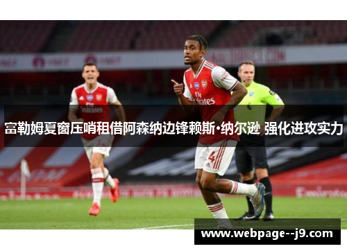 富勒姆夏窗压哨租借阿森纳边锋赖斯·纳尔逊 强化进攻实力 富勒姆夏窗压哨租借阿森纳边锋赖斯·纳尔逊 强化进攻实力