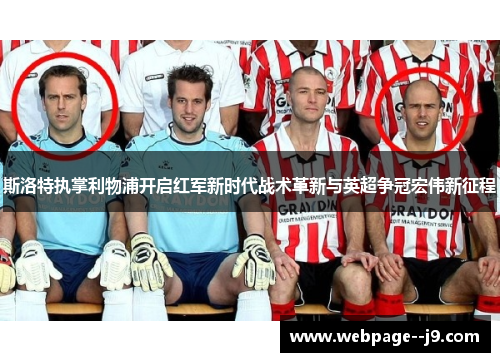 斯洛特执掌利物浦开启红军新时代战术革新与英超争冠宏伟新征程 斯洛特执掌利物浦开启红军新时代战术革新与英超争冠宏伟新征程