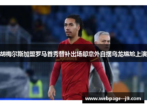 胡梅尔斯加盟罗马首秀替补出场却意外自摆乌龙尴尬上演 胡梅尔斯加盟罗马首秀替补出场却意外自摆乌龙尴尬上演