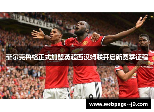 菲尔克鲁格正式加盟英超西汉姆联开启新赛季征程 菲尔克鲁格正式加盟英超西汉姆联开启新赛季征程