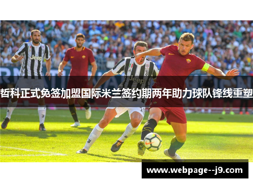 哲科正式免签加盟国际米兰签约期两年助力球队锋线重塑 哲科正式免签加盟国际米兰签约期两年助力球队锋线重塑